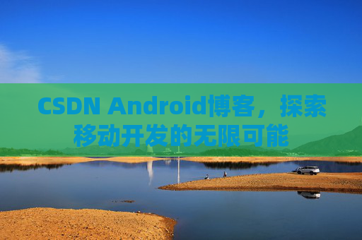 CSDN Android博客，探索移动开发的无限可能